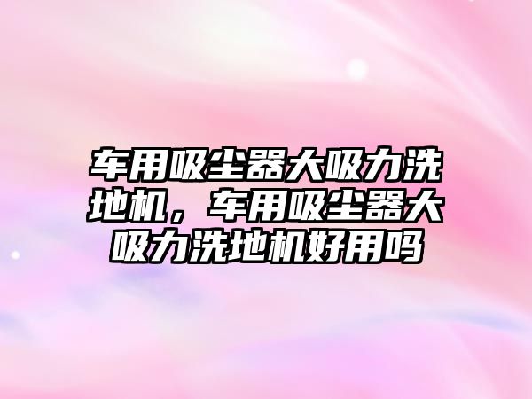 車用吸塵器大吸力洗地機(jī)，車用吸塵器大吸力洗地機(jī)好用嗎