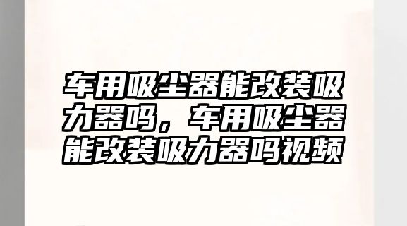 車用吸塵器能改裝吸力器嗎，車用吸塵器能改裝吸力器嗎視頻