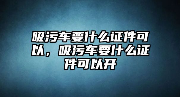 吸污車要什么證件可以，吸污車要什么證件可以開