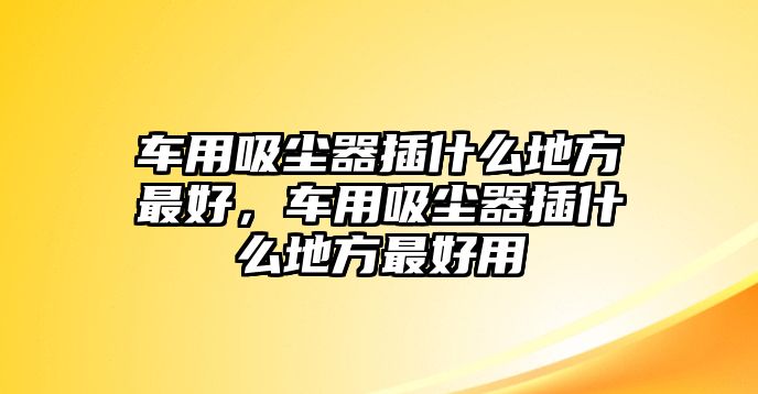 車用吸塵器插什么地方最好，車用吸塵器插什么地方最好用