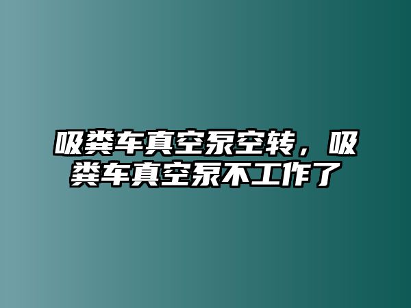 吸糞車真空泵空轉，吸糞車真空泵不工作了