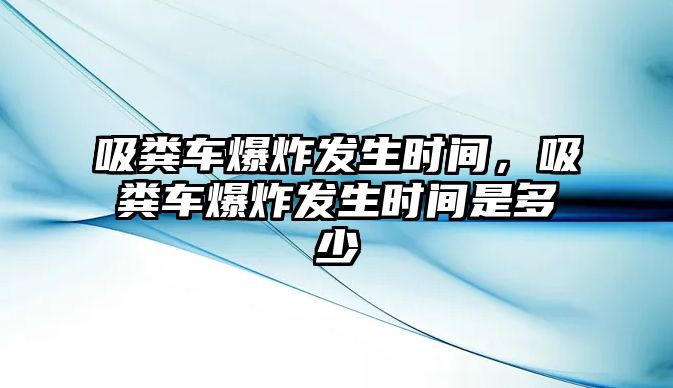 吸糞車爆炸發(fā)生時(shí)間，吸糞車爆炸發(fā)生時(shí)間是多少