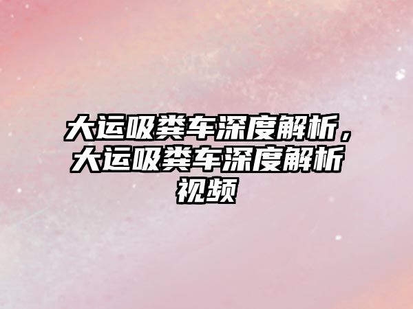 大運吸糞車深度解析，大運吸糞車深度解析視頻