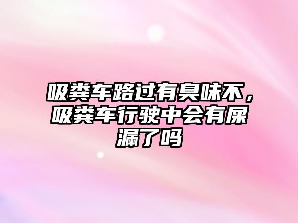 吸糞車路過有臭味不，吸糞車行駛中會(huì)有屎漏了嗎