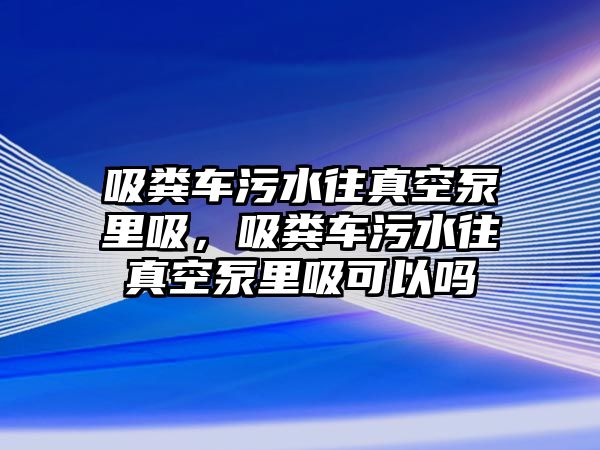 吸糞車污水往真空泵里吸，吸糞車污水往真空泵里吸可以嗎