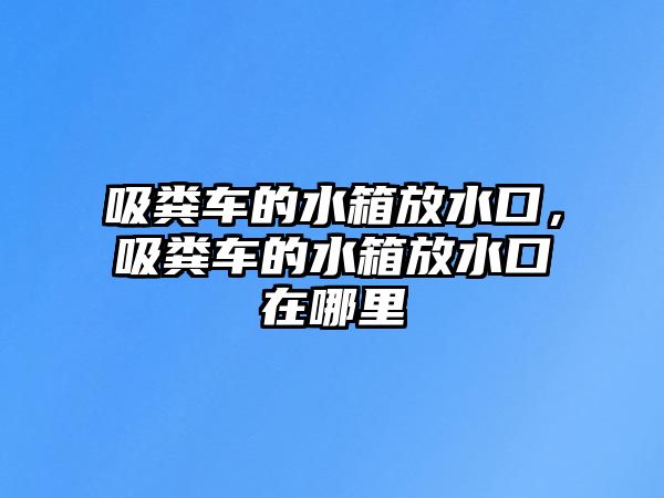 吸糞車的水箱放水口，吸糞車的水箱放水口在哪里