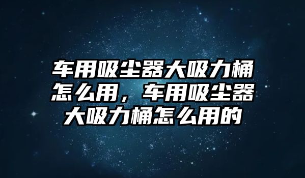 車用吸塵器大吸力桶怎么用，車用吸塵器大吸力桶怎么用的