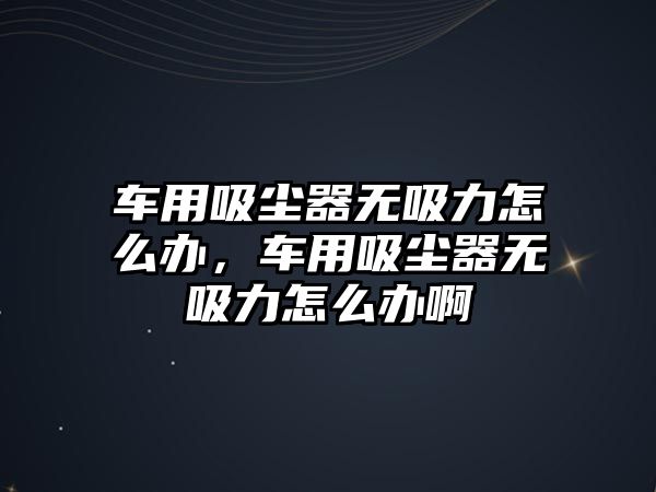 車用吸塵器無吸力怎么辦，車用吸塵器無吸力怎么辦啊