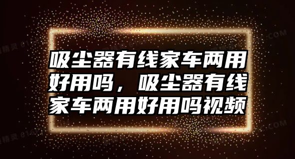 吸塵器有線(xiàn)家車(chē)兩用好用嗎，吸塵器有線(xiàn)家車(chē)兩用好用嗎視頻