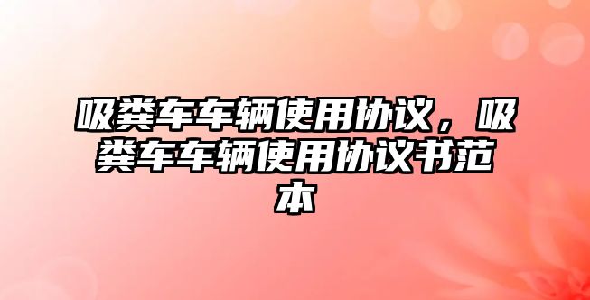 吸糞車車輛使用協(xié)議，吸糞車車輛使用協(xié)議書(shū)范本