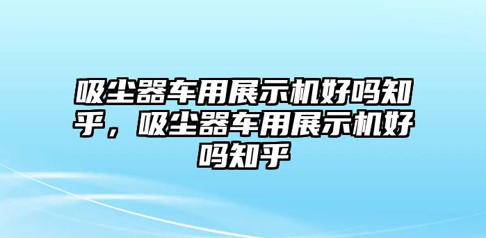 吸塵器車用展示機好嗎知乎，吸塵器車用展示機好嗎知乎