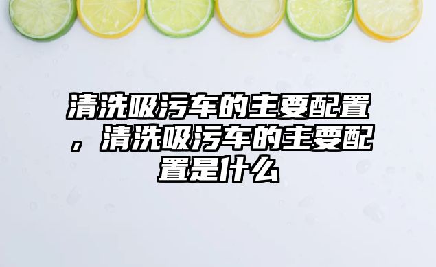 清洗吸污車的主要配置，清洗吸污車的主要配置是什么