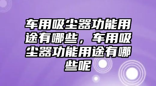 車用吸塵器功能用途有哪些，車用吸塵器功能用途有哪些呢