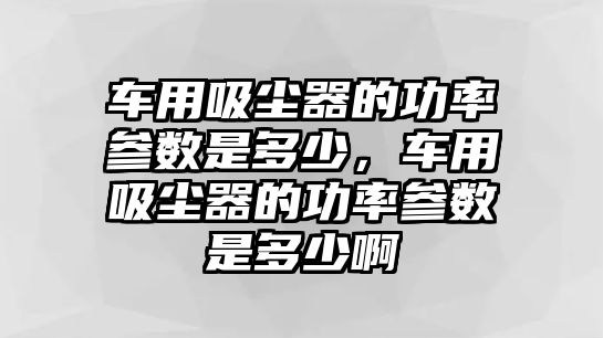 車用吸塵器的功率參數(shù)是多少，車用吸塵器的功率參數(shù)是多少啊