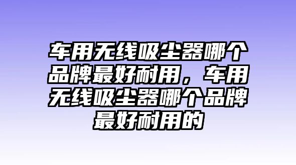 車用無線吸塵器哪個品牌最好耐用，車用無線吸塵器哪個品牌最好耐用的