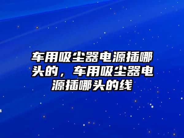 車用吸塵器電源插哪頭的，車用吸塵器電源插哪頭的線