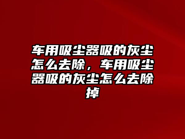 車用吸塵器吸的灰塵怎么去除，車用吸塵器吸的灰塵怎么去除掉