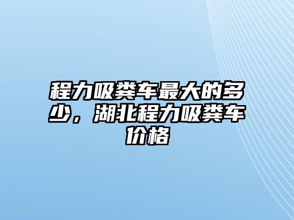 程力吸糞車最大的多少，湖北程力吸糞車價(jià)格