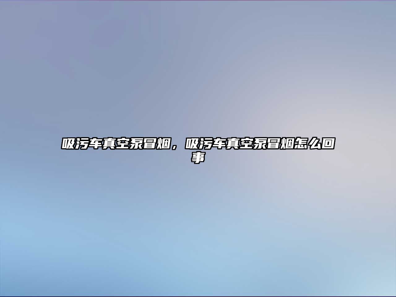 吸污車真空泵冒煙，吸污車真空泵冒煙怎么回事