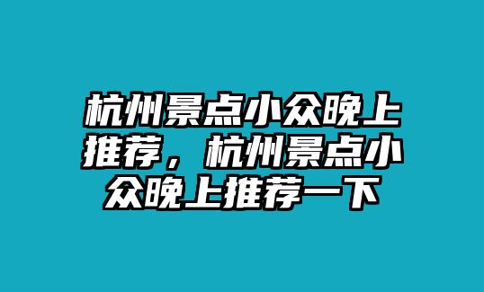 杭州景點(diǎn)小眾晚上推薦，杭州景點(diǎn)小眾晚上推薦一下