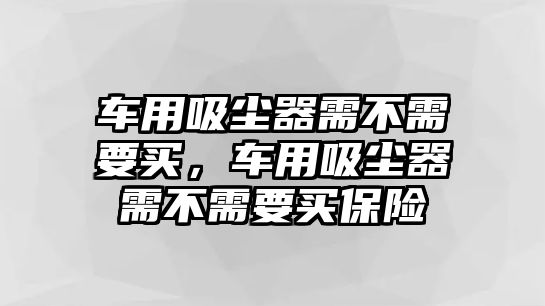 車用吸塵器需不需要買，車用吸塵器需不需要買保險(xiǎn)