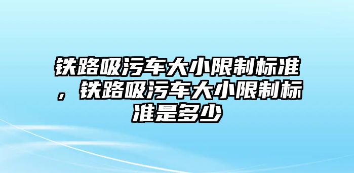 鐵路吸污車大小限制標準，鐵路吸污車大小限制標準是多少