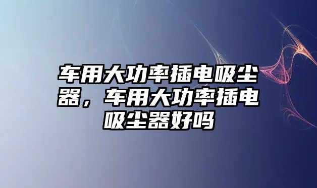 車用大功率插電吸塵器，車用大功率插電吸塵器好嗎