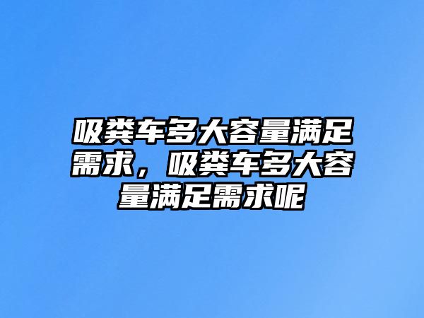 吸糞車多大容量滿足需求，吸糞車多大容量滿足需求呢