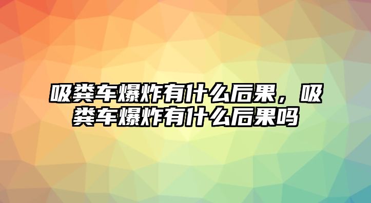 吸糞車(chē)爆炸有什么后果，吸糞車(chē)爆炸有什么后果嗎