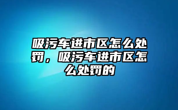 吸污車進(jìn)市區(qū)怎么處罰，吸污車進(jìn)市區(qū)怎么處罰的