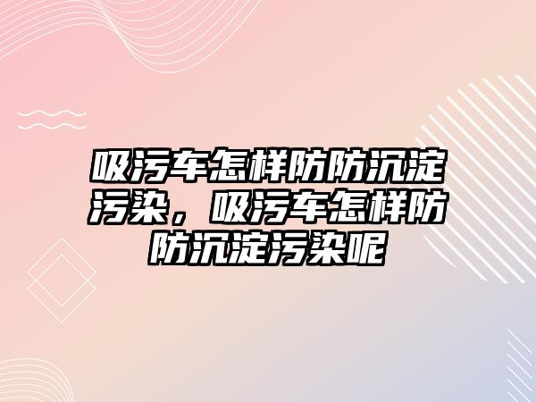 吸污車怎樣防防沉淀污染，吸污車怎樣防防沉淀污染呢