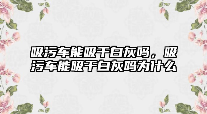 吸污車能吸干白灰嗎，吸污車能吸干白灰嗎為什么