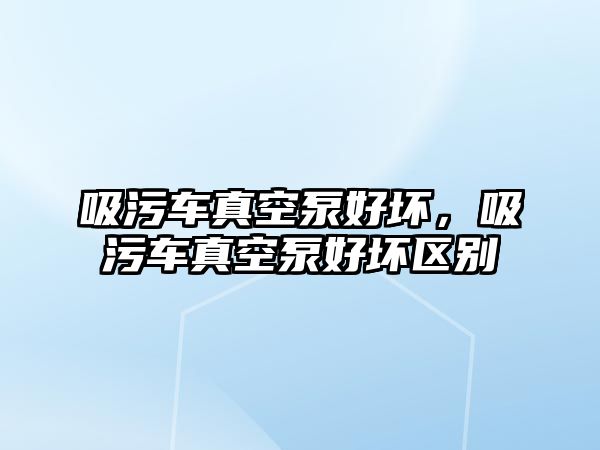 吸污車真空泵好壞，吸污車真空泵好壞區(qū)別