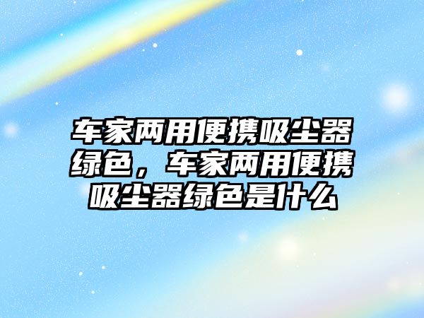 車家兩用便攜吸塵器綠色，車家兩用便攜吸塵器綠色是什么