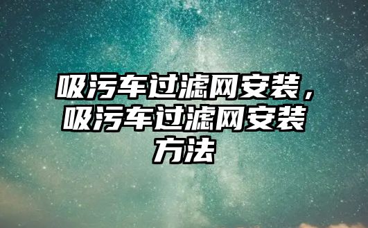 吸污車過濾網(wǎng)安裝，吸污車過濾網(wǎng)安裝方法