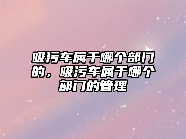 吸污車屬于哪個(gè)部門的，吸污車屬于哪個(gè)部門的管理