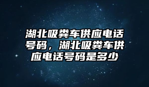 湖北吸糞車(chē)供應(yīng)電話(huà)號(hào)碼，湖北吸糞車(chē)供應(yīng)電話(huà)號(hào)碼是多少