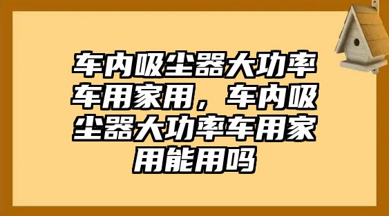 車內(nèi)吸塵器大功率車用家用，車內(nèi)吸塵器大功率車用家用能用嗎