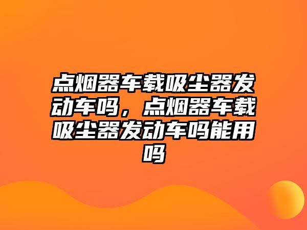 點煙器車載吸塵器發(fā)動車嗎，點煙器車載吸塵器發(fā)動車嗎能用嗎