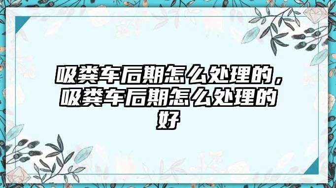 吸糞車后期怎么處理的，吸糞車后期怎么處理的好