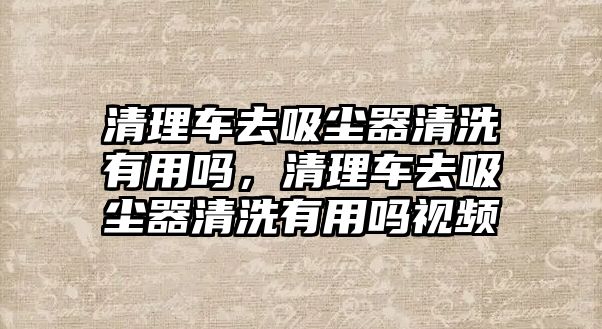 清理車去吸塵器清洗有用嗎，清理車去吸塵器清洗有用嗎視頻