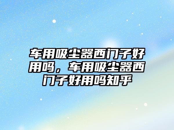 車用吸塵器西門子好用嗎，車用吸塵器西門子好用嗎知乎