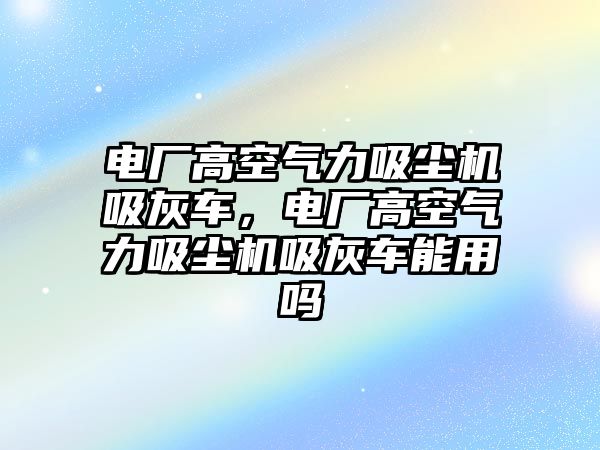 電廠高空氣力吸塵機(jī)吸灰車，電廠高空氣力吸塵機(jī)吸灰車能用嗎