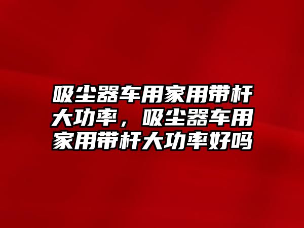 吸塵器車用家用帶桿大功率，吸塵器車用家用帶桿大功率好嗎