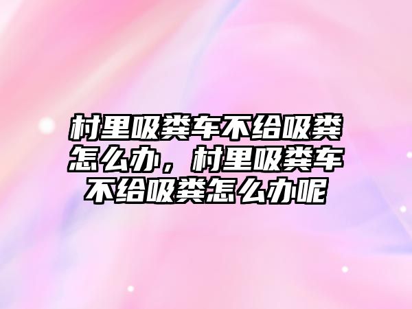 村里吸糞車不給吸糞怎么辦，村里吸糞車不給吸糞怎么辦呢