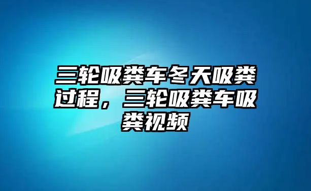 三輪吸糞車冬天吸糞過程，三輪吸糞車吸糞視頻