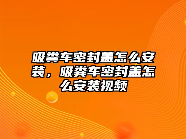 吸糞車密封蓋怎么安裝，吸糞車密封蓋怎么安裝視頻