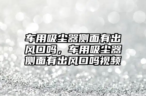 車用吸塵器側(cè)面有出風(fēng)口嗎，車用吸塵器側(cè)面有出風(fēng)口嗎視頻