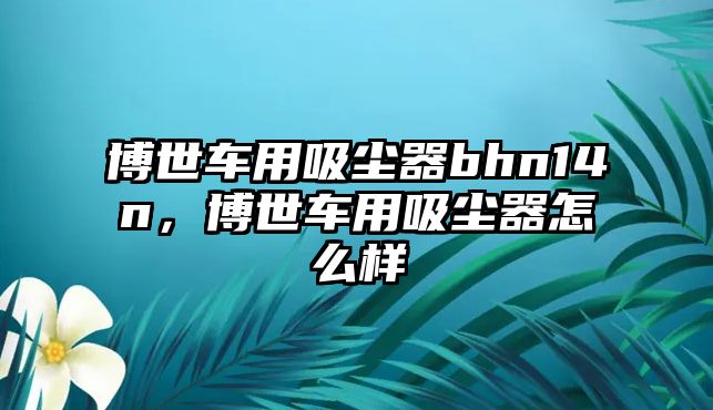 博世車用吸塵器bhn14n，博世車用吸塵器怎么樣