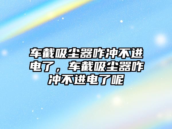 車截吸塵器咋沖不進電了，車截吸塵器咋沖不進電了呢